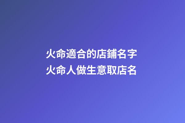 火命適合的店鋪名字 火命人做生意取店名-第1張-店鋪起名-玄機派